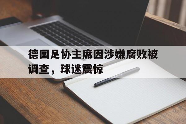 开云APP-包含德国足协主席因涉嫌腐败被调查，球迷震惊的词条